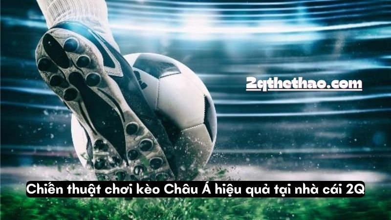 Chiến thuật chơi kèo Châu Á hiệu quả tại nhà cái 2Q