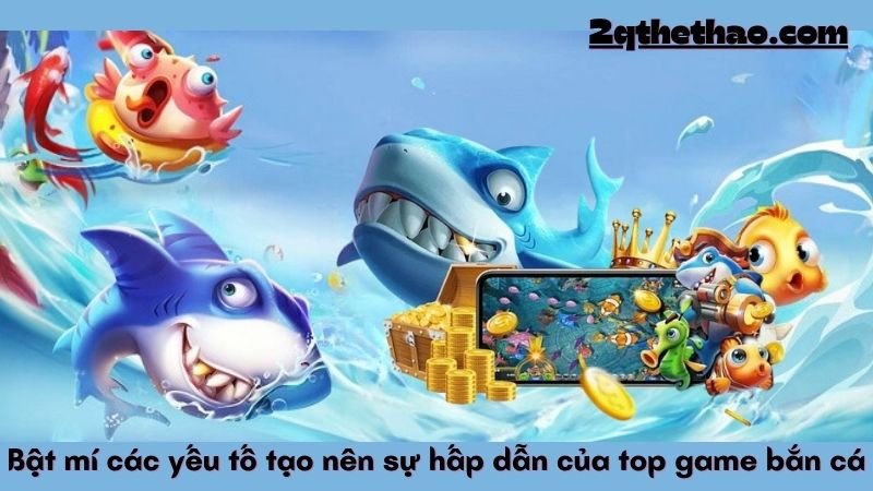 Bật mí các yếu tố tạo nên sự hấp dẫn của top game bắn cá