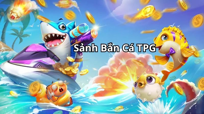 Sảnh Bắn cá TPG - Chơi vui, bắn đã, đổi thưởng thả ga