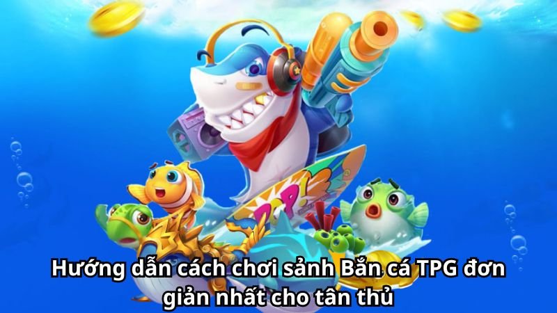 Hướng dẫn cách chơi sảnh Bắn cá TPG đơn giản nhất cho tân thủ