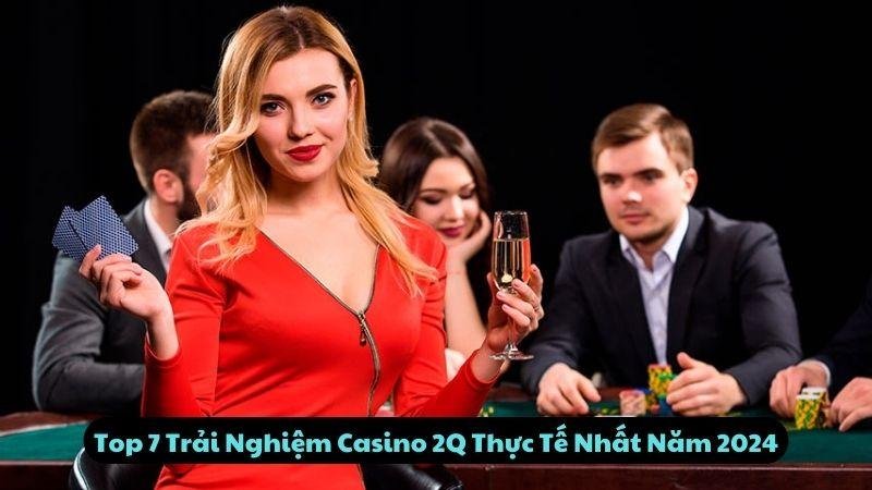 Top 7 Trải Nghiệm Casino 2q Thực Tế Nhất Năm 2024