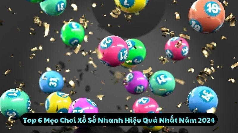 Top 6 Mẹo Chơi Xổ Số Nhanh Hiệu Quả Nhất Năm 2024