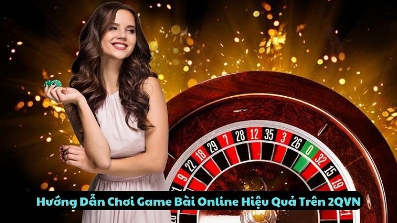 Hướng Dẫn Chơi Game Bài Online Hiệu Quả Trên 2QVN