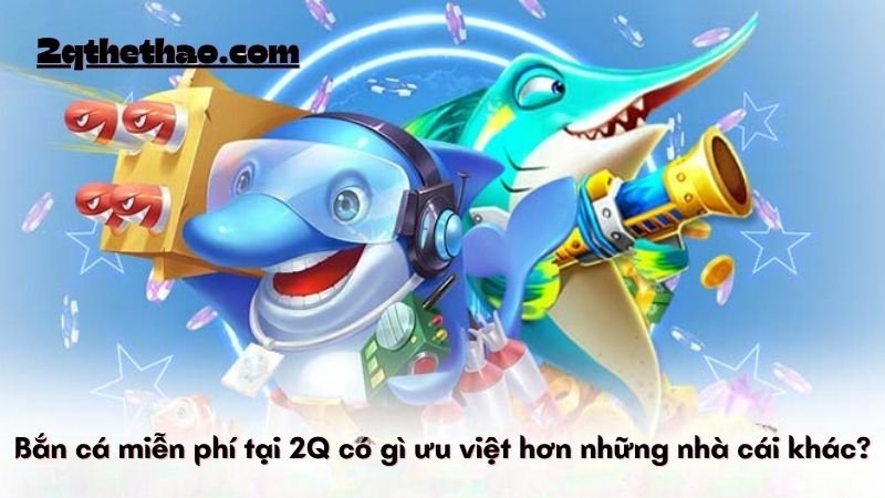 Bắn cá miễn phí tại 2Q có gì ưu việt hơn những nhà cái khác?