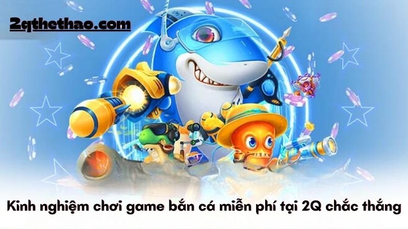 Kinh nghiệm chơi game bắn cá miễn phí tại 2Q chắc thắng