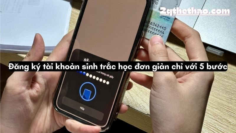 Đăng ký tài khoản sinh trắc học đơn giản chỉ với 5 bước