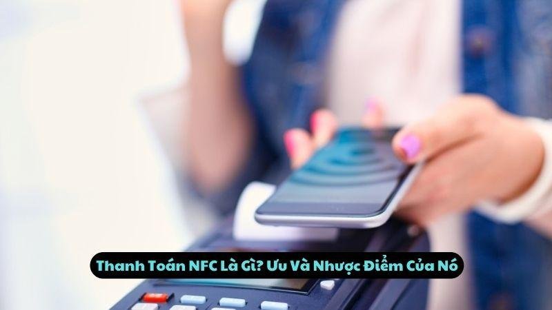 Thanh Toán NFC Là Gì? Ưu Và Nhược Điểm Của Nó