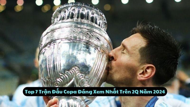 Top 7 Trận Đấu Copa Đáng Xem Nhất Trên 2Q Năm 2024