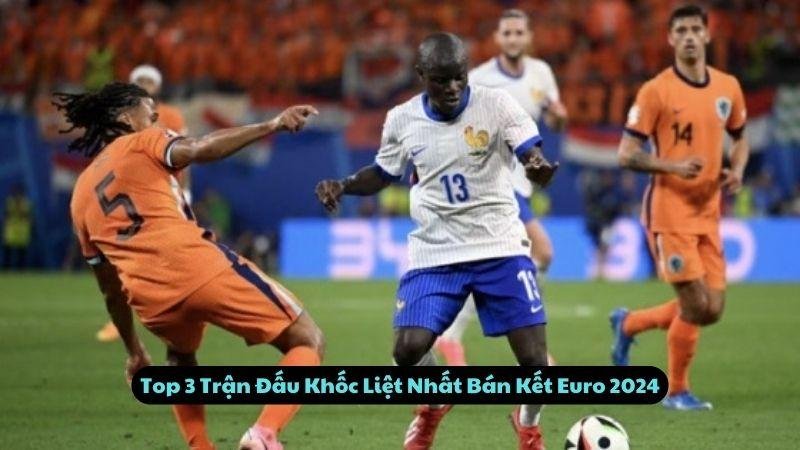 Top 3 Trận Đấu Khốc Liệt Nhất Bán Kết Euro 2024