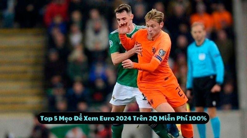 Top 5 Mẹo Để Xem Euro 2024 Trên 2Q Miễn Phí 100%