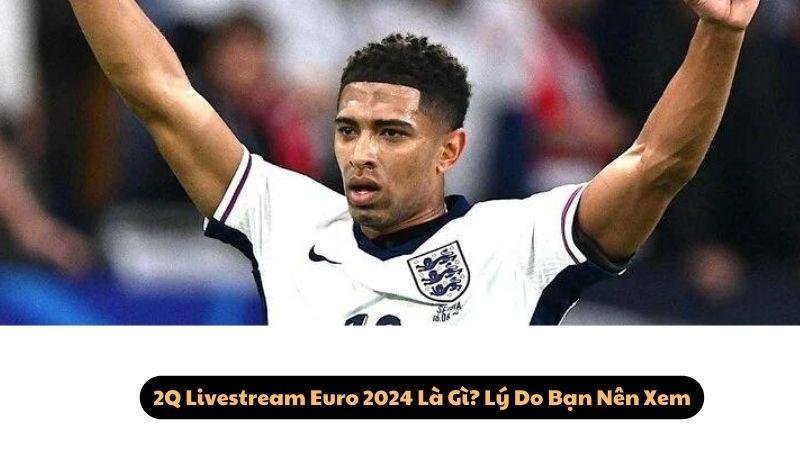 2Q Livestream Euro 2024 Là Gì? Lưu Ý Khi Lựa Chọn