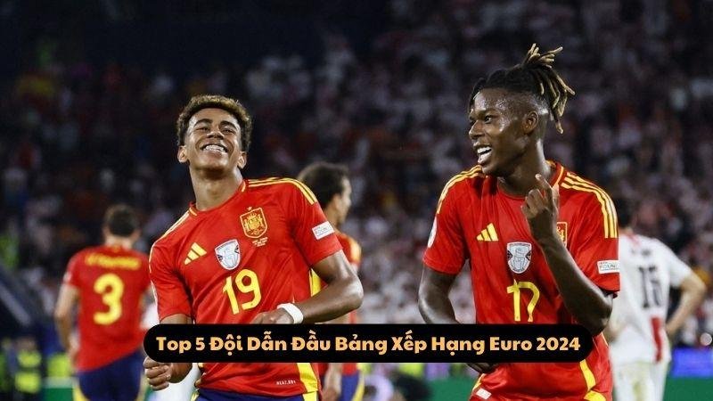 Top 5 Đội Dẫn Đầu Bảng Xếp Hạng Euro 2024